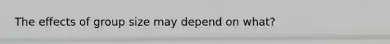 The effects of group size may depend on what?