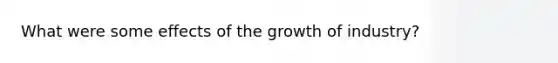 What were some effects of the growth of industry?