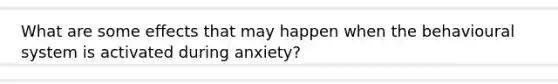 What are some effects that may happen when the behavioural system is activated during anxiety?