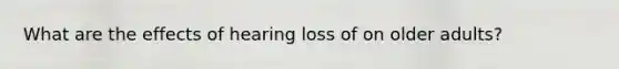 What are the effects of hearing loss of on older adults?