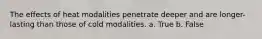 The effects of heat modalities penetrate deeper and are longer-lasting than those of cold modalities. a. True b. False