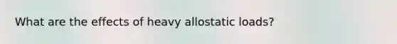 What are the effects of heavy allostatic loads?