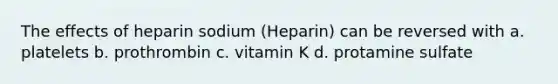 The effects of heparin sodium (Heparin) can be reversed with a. platelets b. prothrombin c. vitamin K d. protamine sulfate