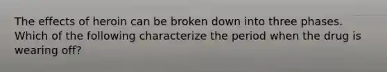 The effects of heroin can be broken down into three phases. Which of the following characterize the period when the drug is wearing off?
