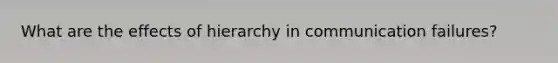 What are the effects of hierarchy in communication failures?
