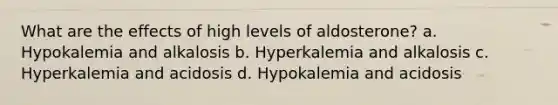 What are the effects of high levels of aldosterone? a. Hypokalemia and alkalosis b. Hyperkalemia and alkalosis c. Hyperkalemia and acidosis d. Hypokalemia and acidosis