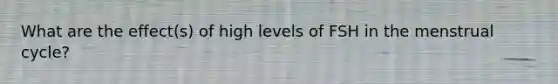 What are the effect(s) of high levels of FSH in the menstrual cycle?