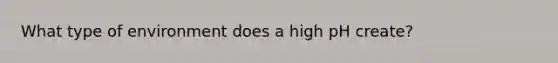 What type of environment does a high pH create?