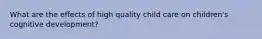 What are the effects of high quality child care on children's cognitive development?