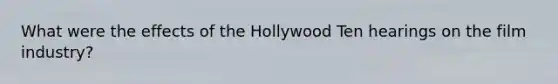 What were the effects of the Hollywood Ten hearings on the film industry?