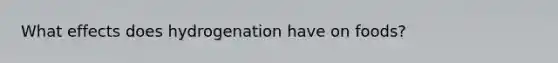 What effects does hydrogenation have on foods?