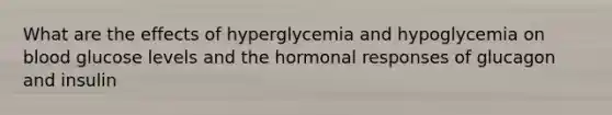 What are the effects of hyperglycemia and hypoglycemia on blood glucose levels and the hormonal responses of glucagon and insulin