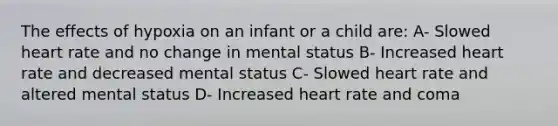 The effects of hypoxia on an infant or a child are: A- Slowed heart rate and no change in mental status B- Increased heart rate and decreased mental status C- Slowed heart rate and altered mental status D- Increased heart rate and coma