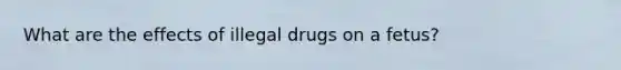 What are the effects of illegal drugs on a fetus?