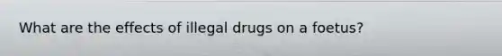 What are the effects of illegal drugs on a foetus?