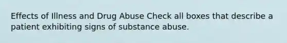 Effects of Illness and Drug Abuse Check all boxes that describe a patient exhibiting signs of substance abuse.