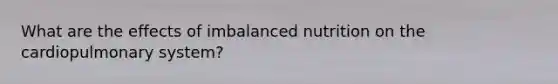 What are the effects of imbalanced nutrition on the cardiopulmonary system?