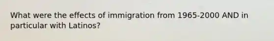 What were the effects of immigration from 1965-2000 AND in particular with Latinos?