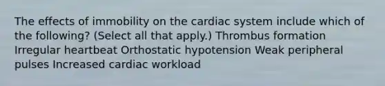 The effects of immobility on the cardiac system include which of the following? (Select all that apply.) Thrombus formation Irregular heartbeat Orthostatic hypotension Weak peripheral pulses Increased cardiac workload