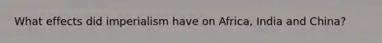What effects did imperialism have on Africa, India and China?