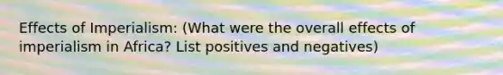 Effects of Imperialism: (What were the overall effects of imperialism in Africa? List positives and negatives)