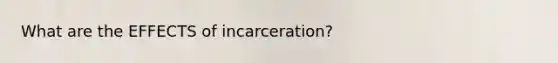 What are the EFFECTS of incarceration?