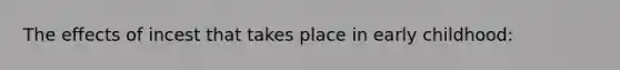 The effects of incest that takes place in early childhood: