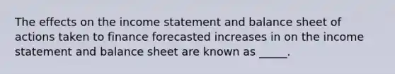 The effects on the income statement and balance sheet of actions taken to finance forecasted increases in on the income statement and balance sheet are known as _____.