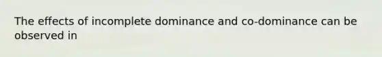 The effects of incomplete dominance and co-dominance can be observed in