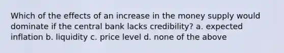 Which of the effects of an increase in the money supply would dominate if the central bank lacks credibility? a. expected inflation b. liquidity c. price level d. none of the above