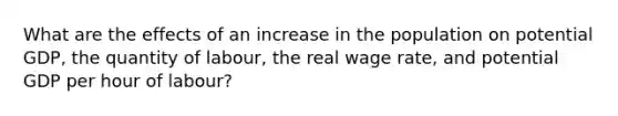 What are the effects of an increase in the population on potential GDP, the quantity of labour, the real wage rate, and potential GDP per hour of labour?