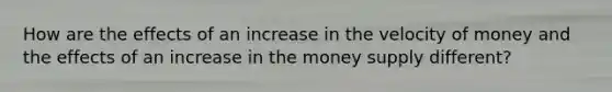 How are the effects of an increase in the velocity of money and the effects of an increase in the money supply different?