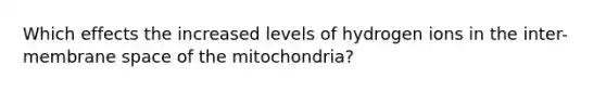 Which effects the increased levels of hydrogen ions in the inter-membrane space of the mitochondria?