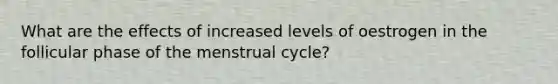 What are the effects of increased levels of oestrogen in the follicular phase of the menstrual cycle?