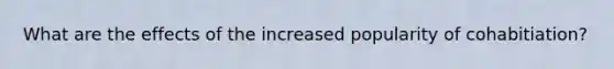 What are the effects of the increased popularity of cohabitiation?