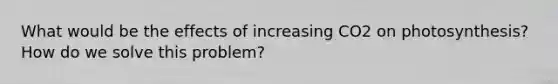 What would be the effects of increasing CO2 on photosynthesis? How do we solve this problem?