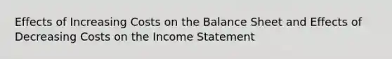 Effects of Increasing Costs on the Balance Sheet and Effects of Decreasing Costs on the Income Statement