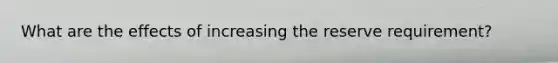 What are the effects of increasing the reserve requirement?