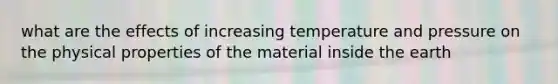 what are the effects of increasing temperature and pressure on the physical properties of the material inside the earth