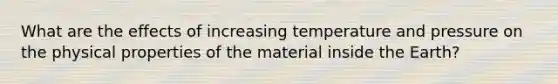 What are the effects of increasing temperature and pressure on the physical properties of the material inside the Earth?