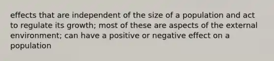 effects that are independent of the size of a population and act to regulate its growth; most of these are aspects of the external environment; can have a positive or negative effect on a population