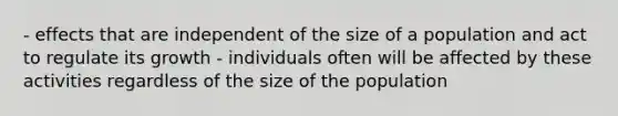 - effects that are independent of the size of a population and act to regulate its growth - individuals often will be affected by these activities regardless of the size of the population