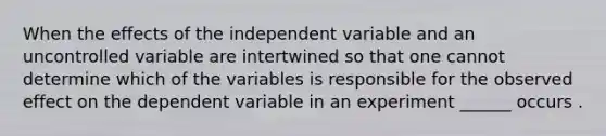 When the effects of the independent variable and an uncontrolled variable are intertwined so that one cannot determine which of the variables is responsible for the observed effect on the dependent variable in an experiment ______ occurs .