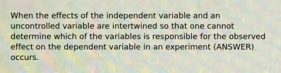 When the effects of the independent variable and an uncontrolled variable are intertwined so that one cannot determine which of the variables is responsible for the observed effect on the dependent variable in an experiment (ANSWER) occurs.