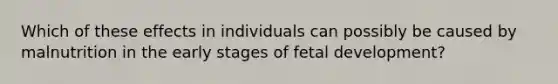 Which of these effects in individuals can possibly be caused by malnutrition in the early stages of <a href='https://www.questionai.com/knowledge/kmyRuaFuMz-fetal-development' class='anchor-knowledge'>fetal development</a>?