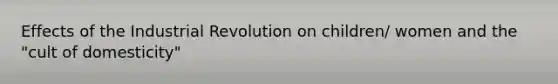 Effects of the Industrial Revolution on children/ women and the "cult of domesticity"