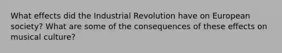 What effects did the Industrial Revolution have on European society? What are some of the consequences of these effects on musical culture?