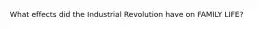 What effects did the Industrial Revolution have on FAMILY LIFE?