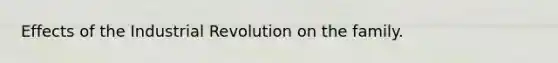 Effects of the Industrial Revolution on the family.