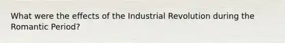 What were the effects of the Industrial Revolution during the Romantic Period?